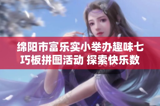 绵阳市富乐实小举办趣味七巧板拼图活动 探索快乐数学的无穷乐趣