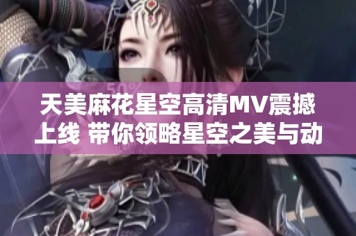 天美麻花星空高清MV震撼上线 带你领略星空之美与动人旋律