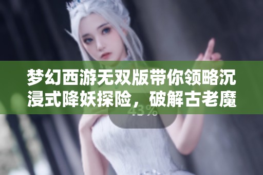 梦幻西游无双版带你领略沉浸式降妖探险，破解古老魔障的终极挑战与秘密