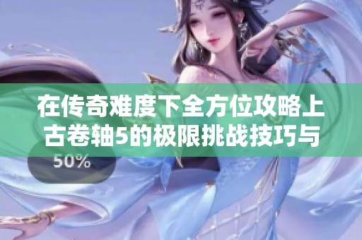 在传奇难度下全方位攻略上古卷轴5的极限挑战技巧与策略详解