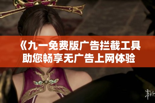 《九一免费版广告拦截工具 助您畅享无广告上网体验》