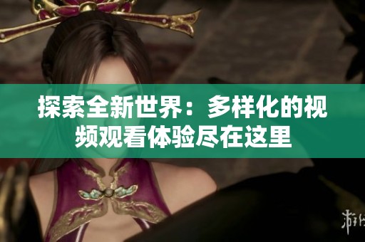 探索全新世界：多样化的视频观看体验尽在这里