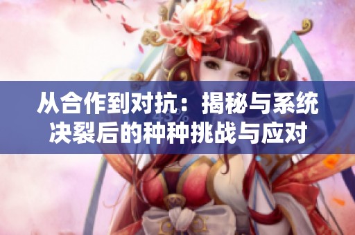 从合作到对抗：揭秘与系统决裂后的种种挑战与应对