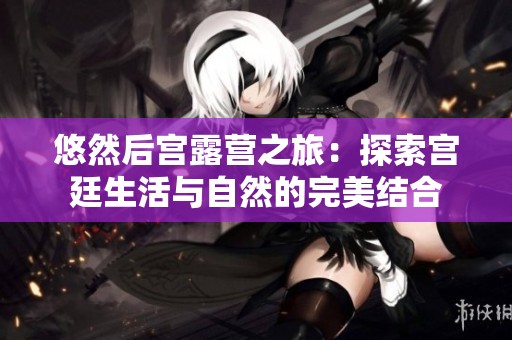 悠然后宫露营之旅：探索宫廷生活与自然的完美结合