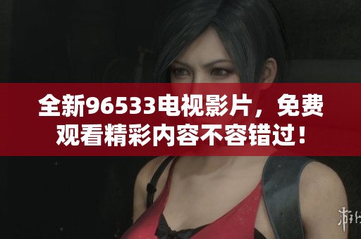 全新96533电视影片，免费观看精彩内容不容错过！