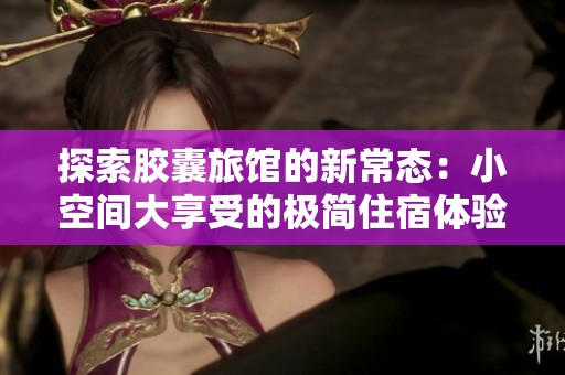 探索胶囊旅馆的新常态：小空间大享受的极简住宿体验