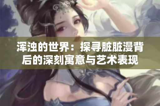 浑浊的世界：探寻脏脏漫背后的深刻寓意与艺术表现