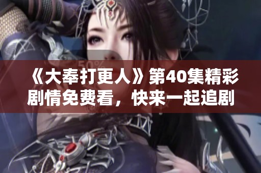 《大奉打更人》第40集精彩剧情免费看，快来一起追剧吧！