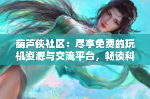 葫芦侠社区：尽享免费的玩机资源与交流平台，畅谈科技与技巧