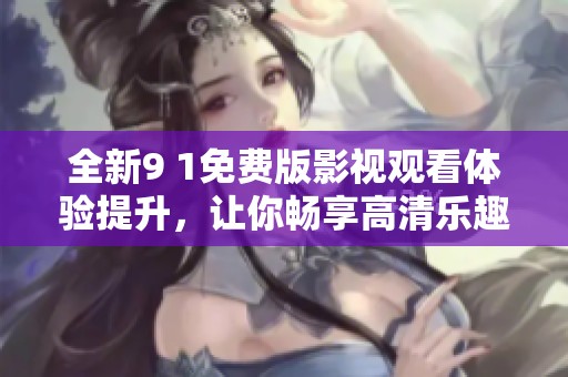 全新9 1免费版影视观看体验提升，让你畅享高清乐趣