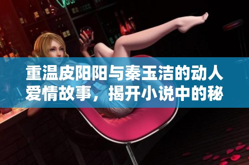 重温皮阳阳与秦玉洁的动人爱情故事，揭开小说中的秘密与挑战
