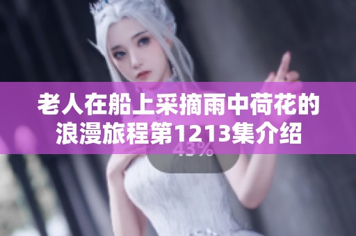 老人在船上采摘雨中荷花的浪漫旅程第1213集介绍