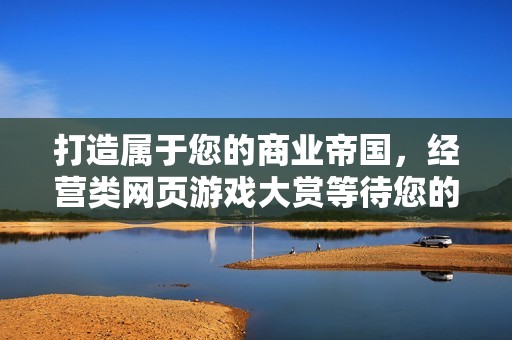 打造属于您的商业帝国，经营类网页游戏大赏等待您的参与与挑战！