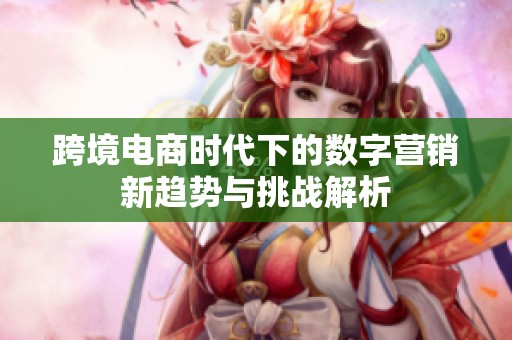 跨境电商时代下的数字营销新趋势与挑战解析