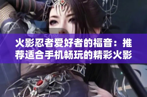 火影忍者爱好者的福音：推荐适合手机畅玩的精彩火影主题手游合集