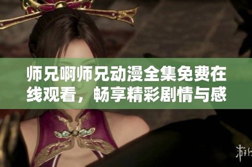 师兄啊师兄动漫全集免费在线观看，畅享精彩剧情与感人瞬间