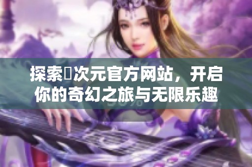 探索囧次元官方网站，开启你的奇幻之旅与无限乐趣