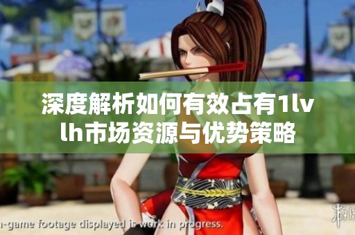 深度解析如何有效占有1lvlh市场资源与优势策略