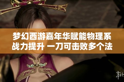 梦幻西游嘉年华赋能物理系战力提升 一刀可击败多个法系单位