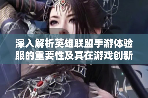 深入解析英雄联盟手游体验服的重要性及其在游戏创新中的角色与意义