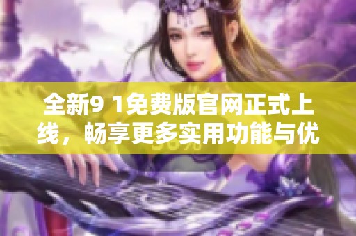 全新9 1免费版官网正式上线，畅享更多实用功能与优质服务