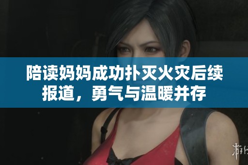 陪读妈妈成功扑灭火灾后续报道，勇气与温暖并存