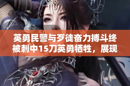 英勇民警与歹徒奋力搏斗终被刺中15刀英勇牺牲，展现无畏精神与伟大牺牲