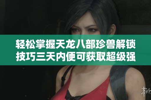 轻松掌握天龙八部珍兽解锁技巧三天内便可获取超级强力伴侣攻略