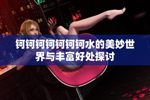 钶钶钶钶钶钶钶水的美妙世界与丰富好处探讨