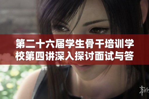 第二十六届学生骨干培训学校第四讲深入探讨面试与答辩技巧提升学员应对能力