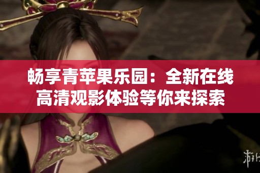 畅享青苹果乐园：全新在线高清观影体验等你来探索