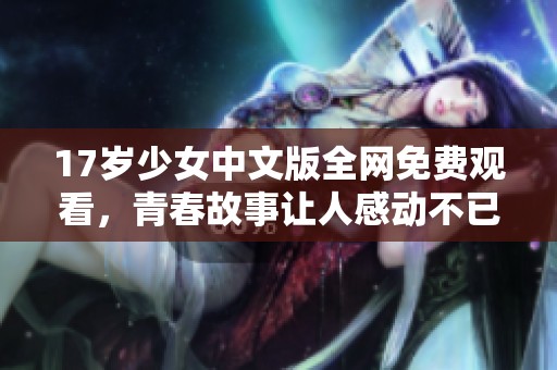 17岁少女中文版全网免费观看，青春故事让人感动不已