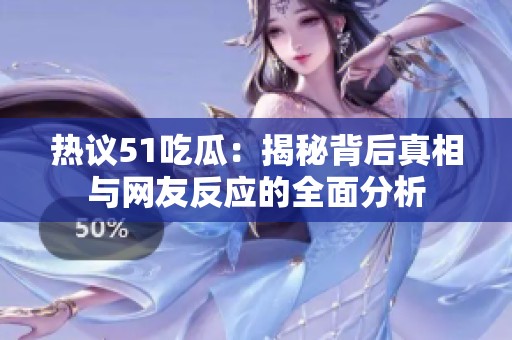 热议51吃瓜：揭秘背后真相与网友反应的全面分析