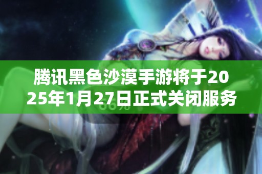 腾讯黑色沙漠手游将于2025年1月27日正式关闭服务器的公告解析