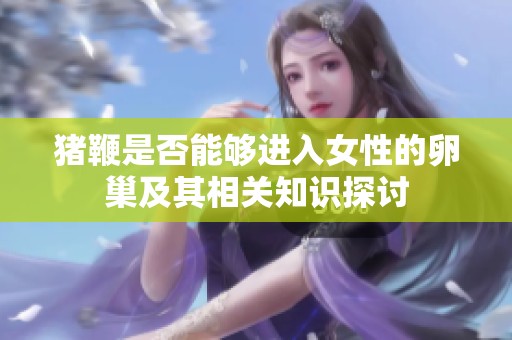 猪鞭是否能够进入女性的卵巢及其相关知识探讨