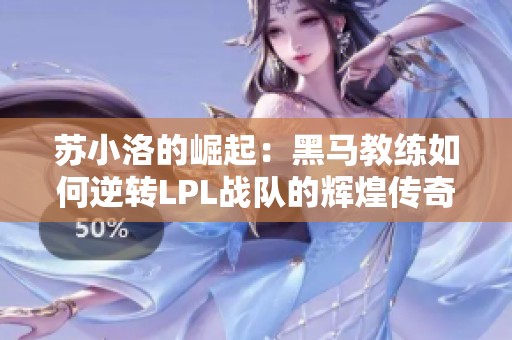 苏小洛的崛起：黑马教练如何逆转LPL战队的辉煌传奇与决策之路