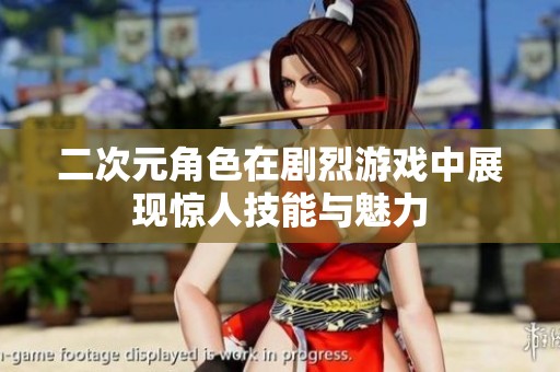 二次元角色在剧烈游戏中展现惊人技能与魅力