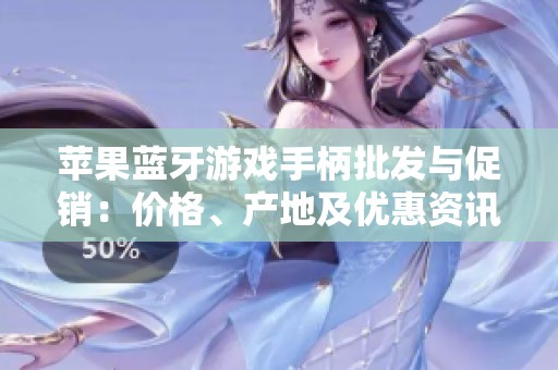 苹果蓝牙游戏手柄批发与促销：价格、产地及优惠资讯一站式了解