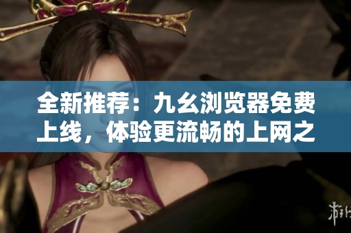全新推荐：九幺浏览器免费上线，体验更流畅的上网之旅