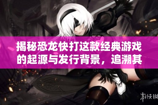 揭秘恐龙快打这款经典游戏的起源与发行背景，追溯其诞生国和年代