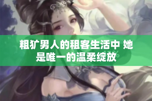 粗犷男人的租客生活中 她是唯一的温柔绽放