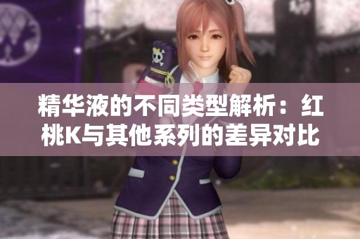 精华液的不同类型解析：红桃K与其他系列的差异对比