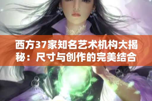 西方37家知名艺术机构大揭秘：尺寸与创作的完美结合