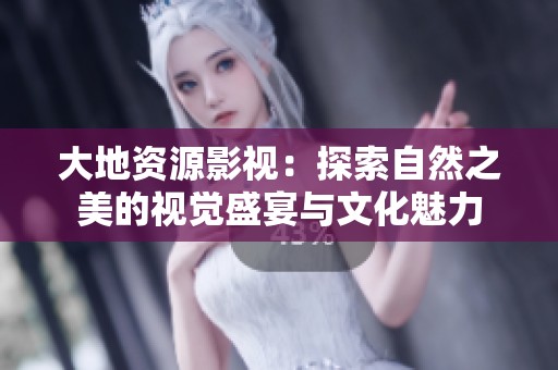 大地资源影视：探索自然之美的视觉盛宴与文化魅力