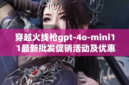 穿越火线枪gpt-4o-mini1 1最新批发促销活动及优惠价格信息一览