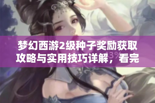 梦幻西游2级种子奖励获取攻略与实用技巧详解，看完让你轻松领取丰厚奖励