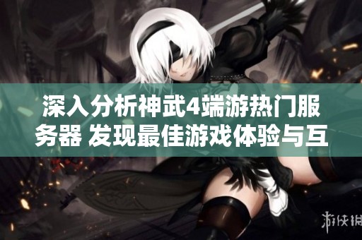 深入分析神武4端游热门服务器 发现最佳游戏体验与互动乐趣的奥秘