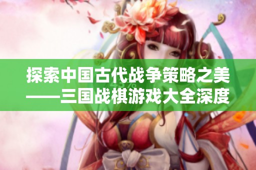 探索中国古代战争策略之美——三国战棋游戏大全深度解析与推荐