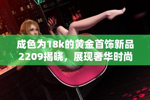 成色为18k的黄金首饰新品2209揭晓，展现奢华时尚魅力