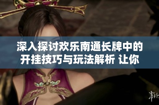 深入探讨欢乐南通长牌中的开挂技巧与玩法解析 让你轻松掌握游戏策略
